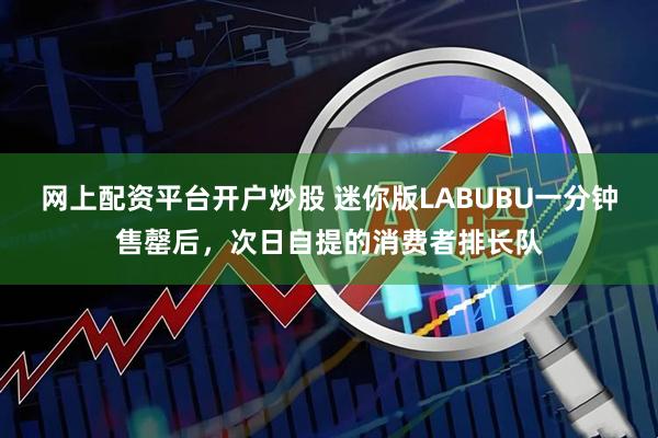 网上配资平台开户炒股 迷你版LABUBU一分钟售罄后，次日自提的消费者排长队