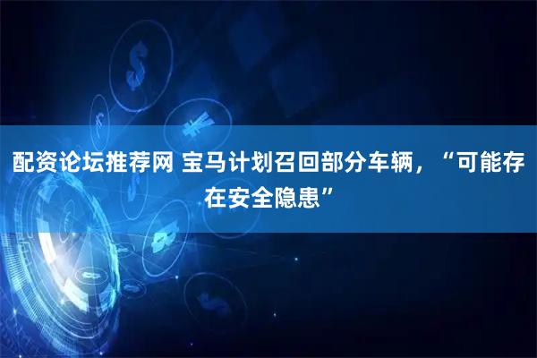 配资论坛推荐网 宝马计划召回部分车辆，“可能存在安全隐患”