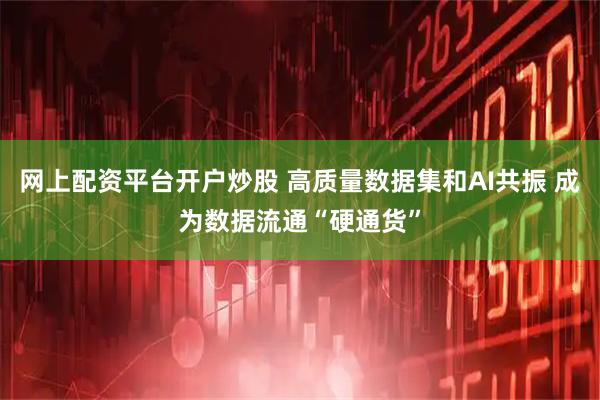 网上配资平台开户炒股 高质量数据集和AI共振 成为数据流通“硬通货”
