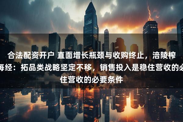 合法配资开户 直面增长瓶颈与收购终止，涪陵榨菜回应每经：拓品类战略坚定不移，销售投入是稳住营收的必要条件