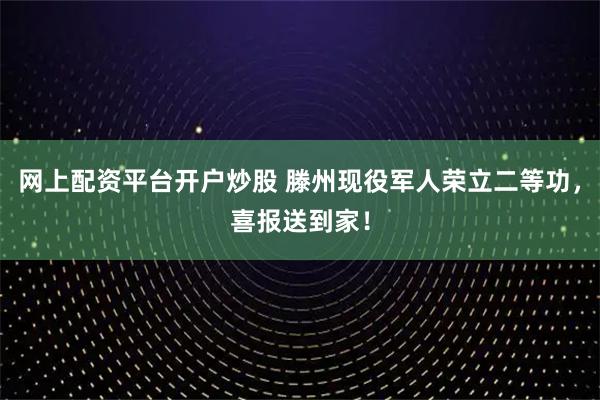 网上配资平台开户炒股 滕州现役军人荣立二等功,喜报送到家!