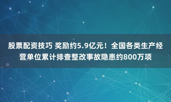 股票配资技巧 奖励约5.9亿元!全国各类生产经营单位累计排查整改事故隐患约800万项