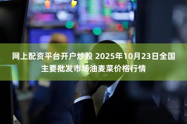 网上配资平台开户炒股 2025年10月23日全国主要批发市场油麦菜价格行情