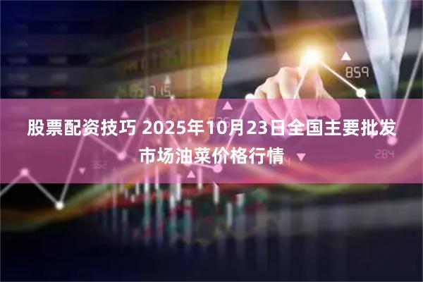 股票配资技巧 2025年10月23日全国主要批发市场油菜价格行情