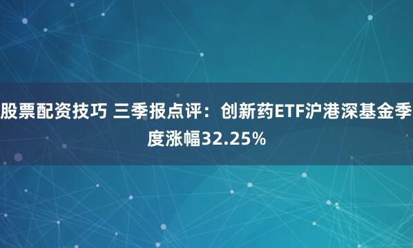 股票配资技巧 三季报点评:创新药ETF沪港深基金季度涨幅32.25%