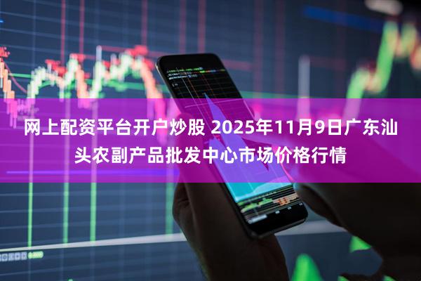 网上配资平台开户炒股 2025年11月9日广东汕头农副产品批发中心市场价格行情