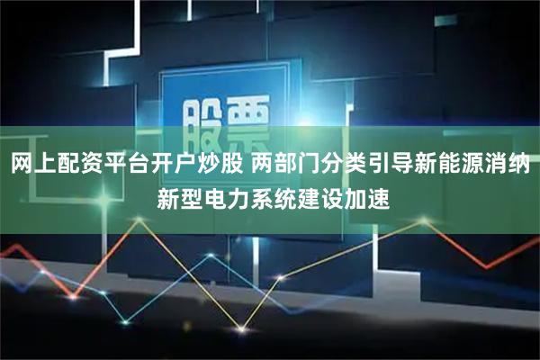 网上配资平台开户炒股 两部门分类引导新能源消纳 新型电力系统建设加速
