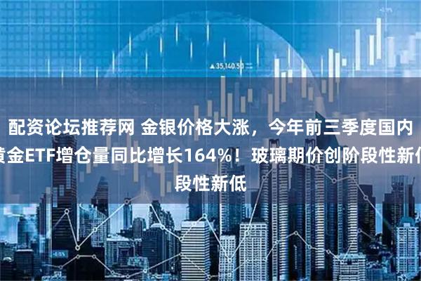 配资论坛推荐网 金银价格大涨，今年前三季度国内黄金ETF增仓量同比增长164%！玻璃期价创阶段性新低