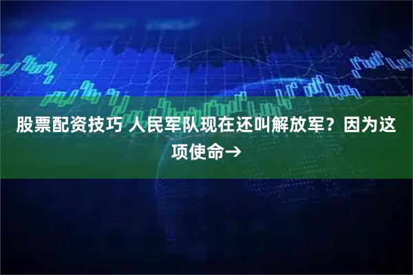 股票配资技巧 人民军队现在还叫解放军？因为这项使命→