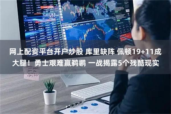 网上配资平台开户炒股 库里缺阵 佩顿19+11成大腿!勇士艰难赢鹈鹕 一战揭露5个残酷现实