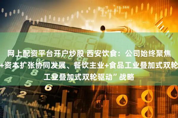 网上配资平台开户炒股 西安饮食：公司始终聚焦“品牌运营+资本扩张协同发展、餐饮主业+食品工业叠加式双轮驱动”战略