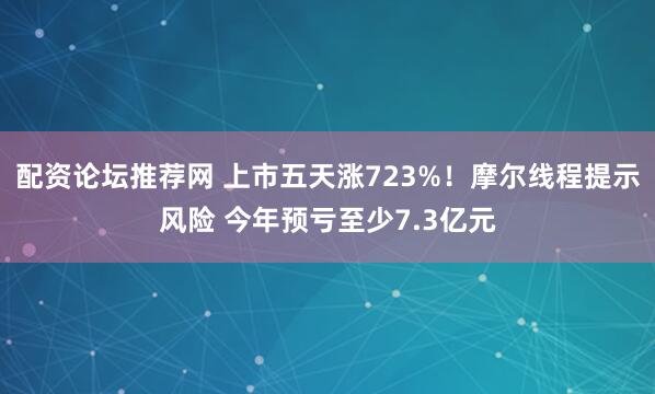 配资论坛推荐网 上市五天涨723%!摩尔线程提示风险 今年预亏至少7.3亿元